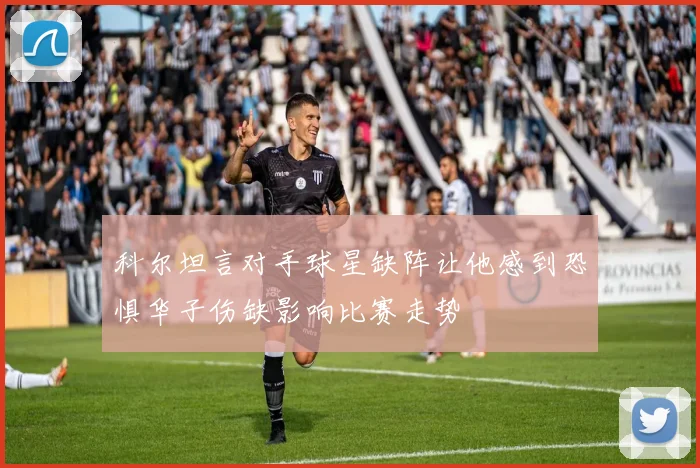 科尔坦言对手球星缺阵让他感到恐惧华子伤缺影响比赛走势