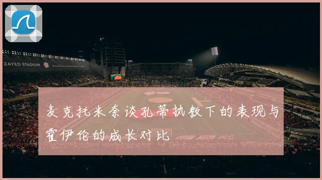 麦克托米奈谈孔蒂执教下的表现与霍伊伦的成长对比