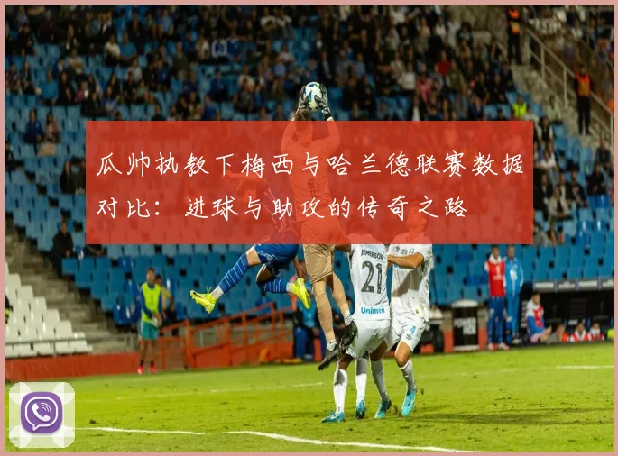 瓜帅执教下梅西与哈兰德联赛数据对比：进球与助攻的传奇之路