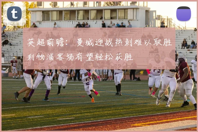 英超前瞻：曼城迎战热刺难以取胜利物浦客场有望轻松获胜