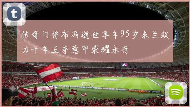 传奇门将布冯逝世享年95岁米兰效力十年五夺意甲荣耀永存