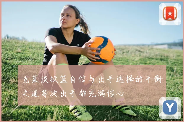克莱谈投篮自信与出手选择的平衡之道每次出手都充满信心