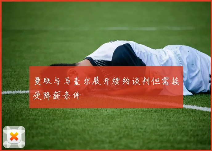 曼联与马奎尔展开续约谈判但需接受降薪条件