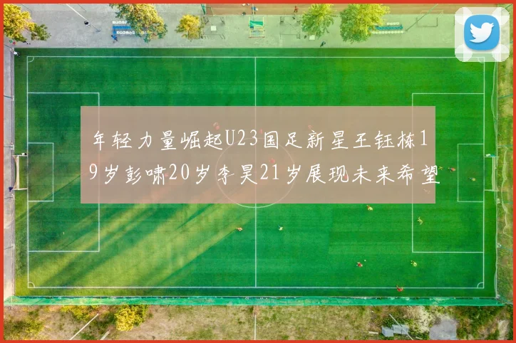 年轻力量崛起U23国足新星王钰栋19岁彭啸20岁李昊21岁展现未来希望