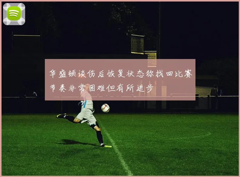 华盛顿谈伤后恢复状态称找回比赛节奏非常困难但有所进步