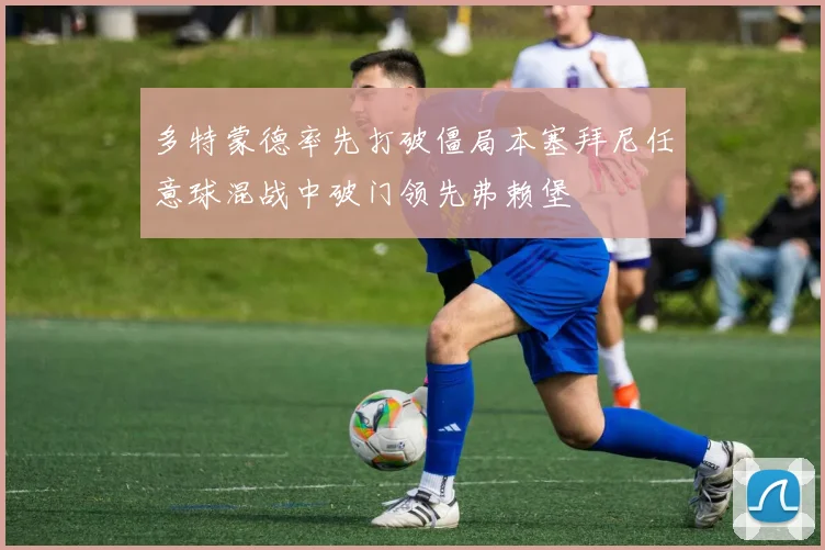 多特蒙德率先打破僵局本塞拜尼任意球混战中破门领先弗赖堡