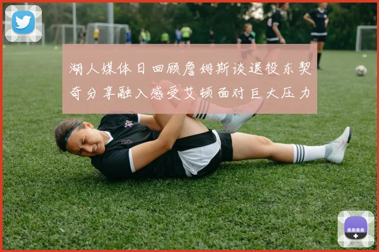 湖人媒体日回顾詹姆斯谈退役东契奇分享融入感受艾顿面对巨大压力