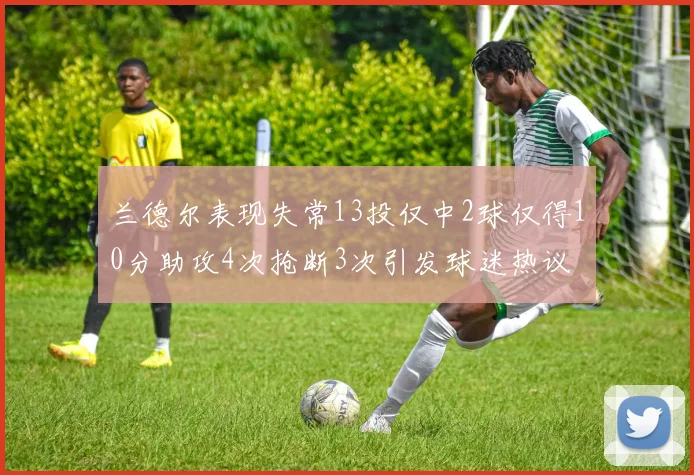 兰德尔表现失常13投仅中2球仅得10分助攻4次抢断3次引发球迷热议