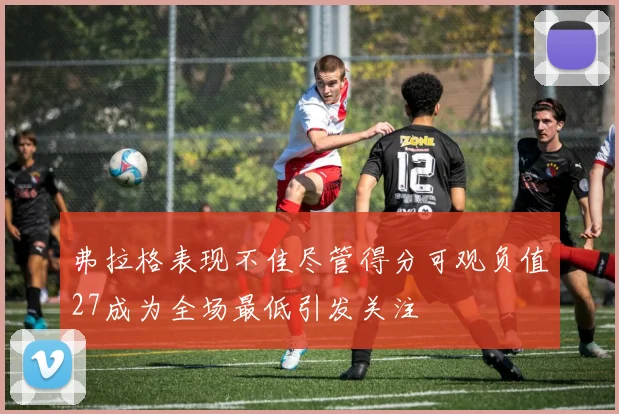 弗拉格表现不佳尽管得分可观负值27成为全场最低引发关注
