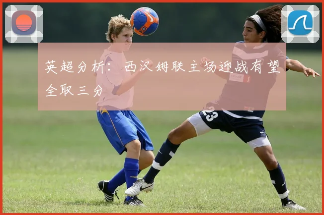 英超分析：西汉姆联主场迎战有望全取三分