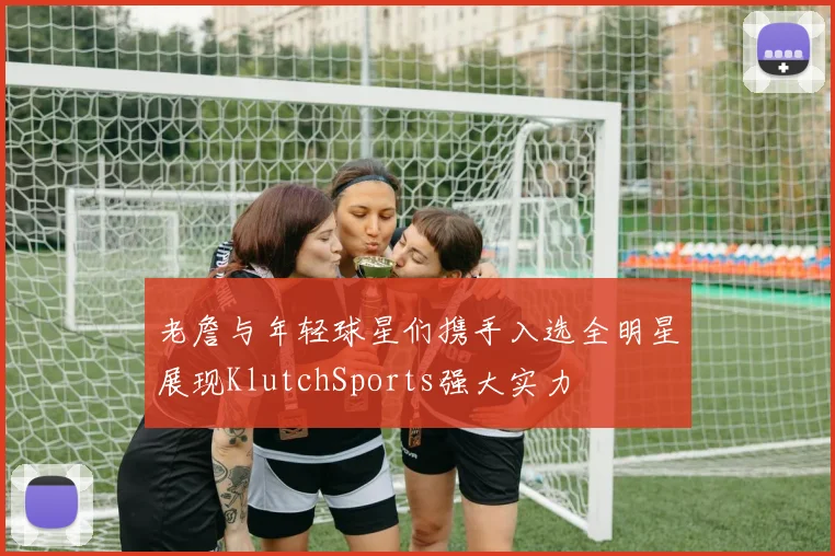 老詹与年轻球星们携手入选全明星展现KlutchSports强大实力