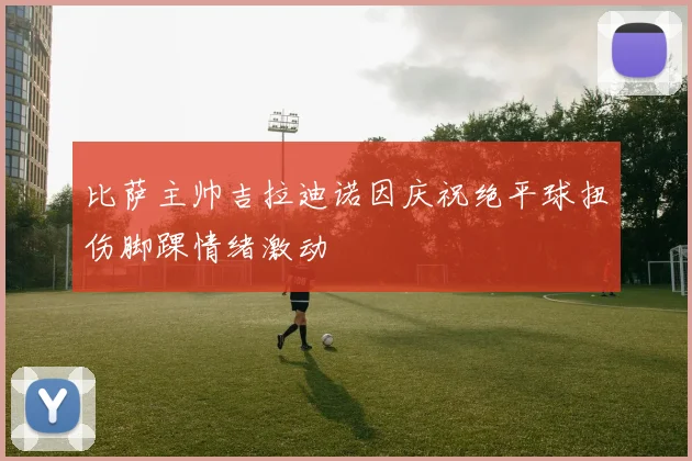 比萨主帅吉拉迪诺因庆祝绝平球扭伤脚踝情绪激动