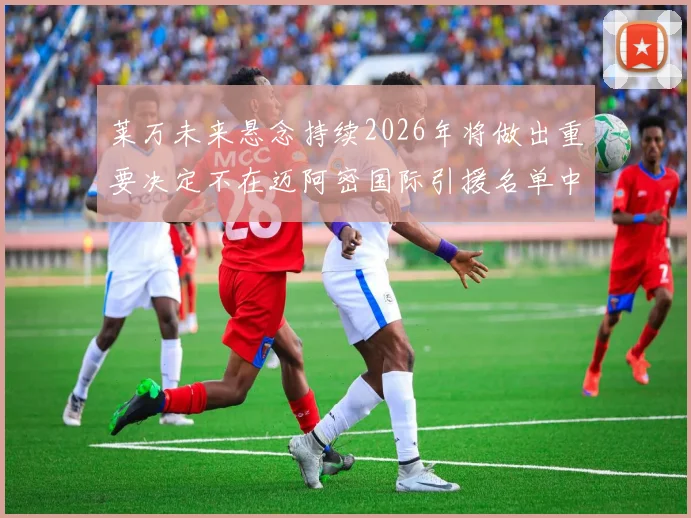 莱万未来悬念持续2026年将做出重要决定不在迈阿密国际引援名单中