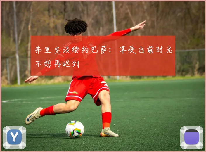 弗里克谈续约巴萨：享受当前时光不想再迟到