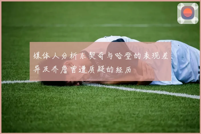 媒体人分析东契奇与哈登的表现差异及乔詹曾遭质疑的经历
