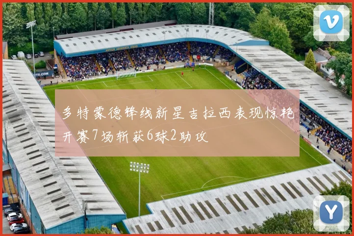 多特蒙德锋线新星吉拉西表现惊艳开赛7场斩获6球2助攻