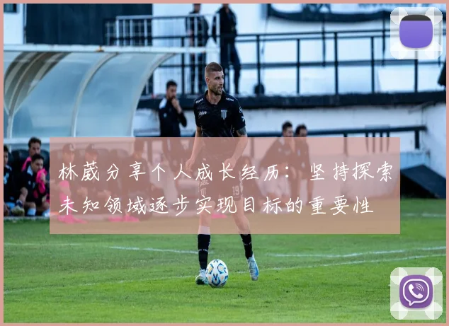 林葳分享个人成长经历：坚持探索未知领域逐步实现目标的重要性