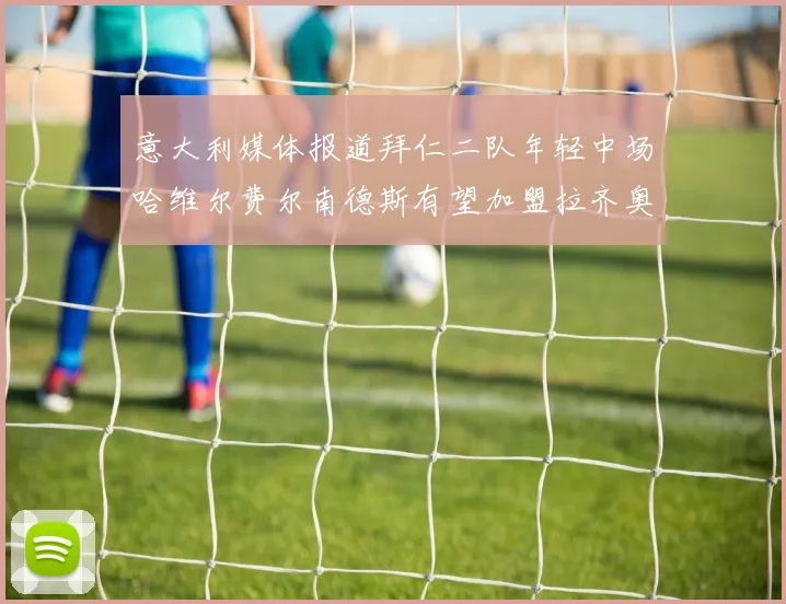 意大利媒体报道拜仁二队年轻中场哈维尔费尔南德斯有望加盟拉齐奥