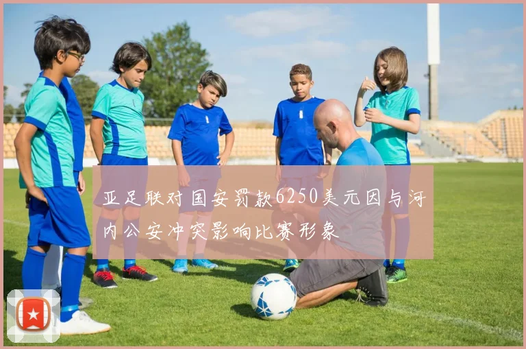 亚足联对国安罚款6250美元因与河内公安冲突影响比赛形象