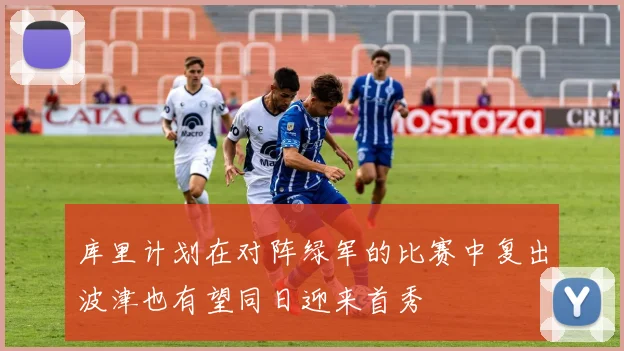 库里计划在对阵绿军的比赛中复出波津也有望同日迎来首秀